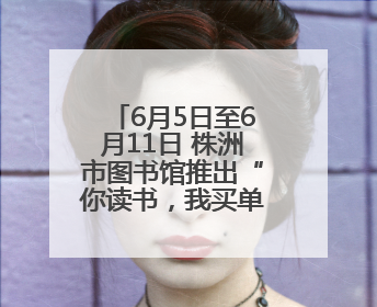 6月5日至6月11日 株洲市图书馆推出“你读书，我买单”活动
