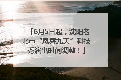 6月5日起，沈阳老北市“凤舞九天”科技秀演出时间调整！