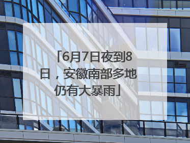 6月7日夜到8日，安徽南部多地仍有大暴雨