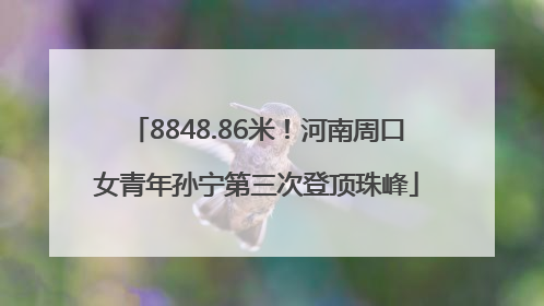 8848.86米！河南周口女青年孙宁第三次登顶珠峰