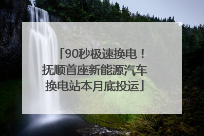 90秒极速换电！抚顺首座新能源汽车换电站本月底投运