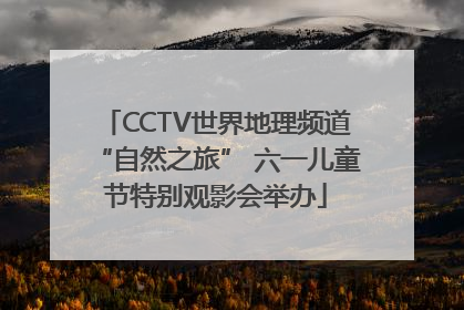 CCTV世界地理频道“自然之旅” 六一儿童节特别观影会举办