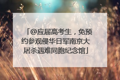 @应届高考生，免预约参观侵华日军南京大屠杀遇难同胞纪念馆