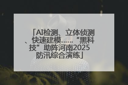 AI检测、立体侦测、快速建模……“黑科技”助阵河南2025防汛综合演练