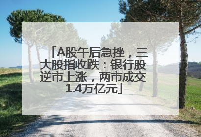 A股午后急挫，三大股指收跌：银行股逆市上涨，两市成交1.4万亿元