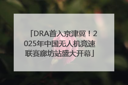 DRA首入京津冀！2025年中国无人机竞速联赛廊坊站盛大开幕