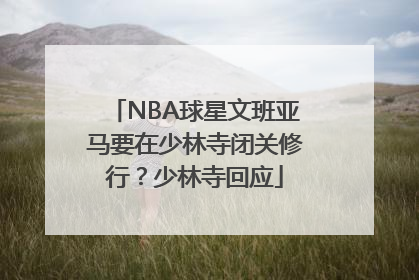 NBA球星文班亚马要在少林寺闭关修行？少林寺回应
