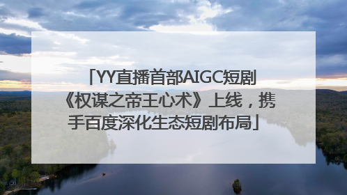YY直播首部AIGC短剧《权谋之帝王心术》上线，携手百度深化生态短剧布局